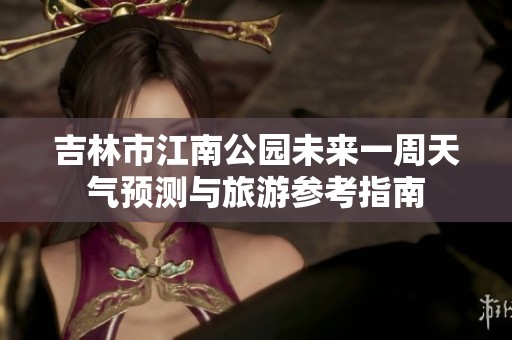 吉林市江南公园未来一周天气预测与旅游参考指南
