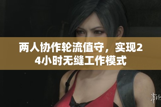 两人协作轮流值守，实现24小时无缝工作模式