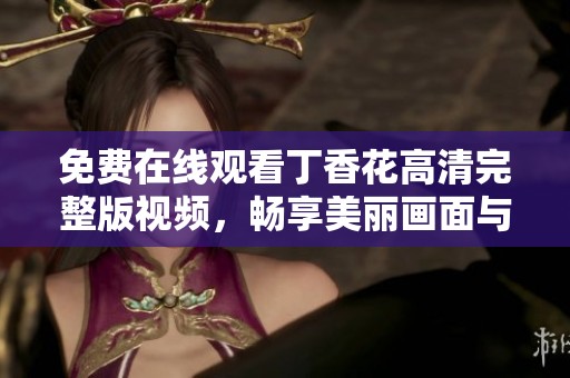 免费在线观看丁香花高清完整版视频，畅享美丽画面与动人故事