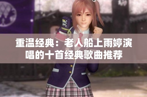 重温经典：老人船上雨婷演唱的十首经典歌曲推荐