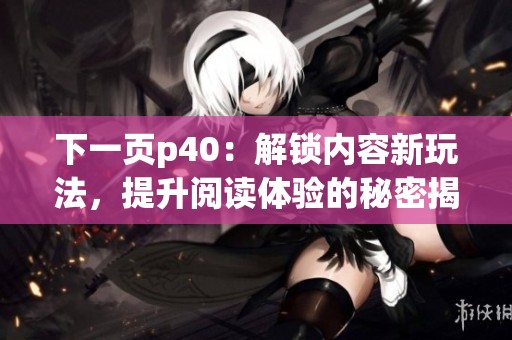 下一页p40：解锁内容新玩法，提升阅读体验的秘密揭秘