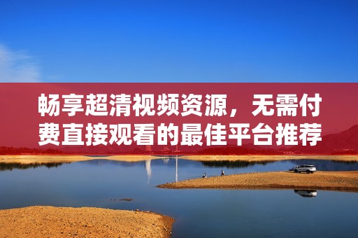畅享超清视频资源，无需付费直接观看的最佳平台推荐