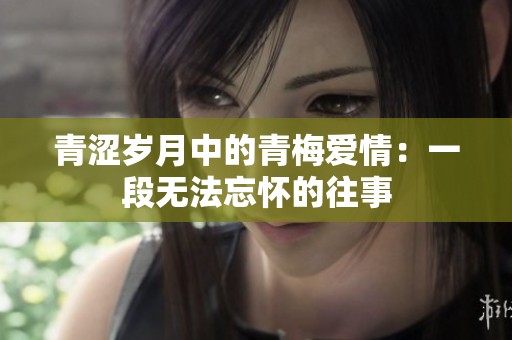 青涩岁月中的青梅爱情：一段无法忘怀的往事