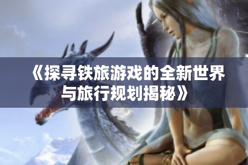 《探寻铁旅游戏的全新世界与旅行规划揭秘》