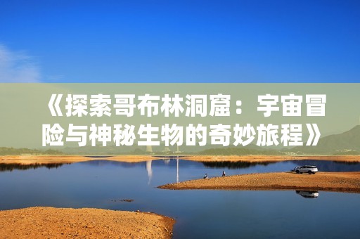 《探索哥布林洞窟：宇宙冒险与神秘生物的奇妙旅程》
