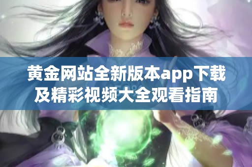 黄金网站全新版本app下载及精彩视频大全观看指南
