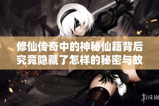 修仙传奇中的神秘仙籍背后究竟隐藏了怎样的秘密与故事