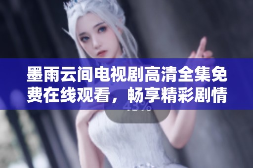 墨雨云间电视剧高清全集免费在线观看，畅享精彩剧情与人物关系
