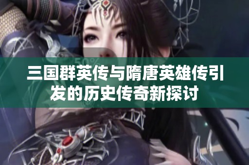 三国群英传与隋唐英雄传引发的历史传奇新探讨