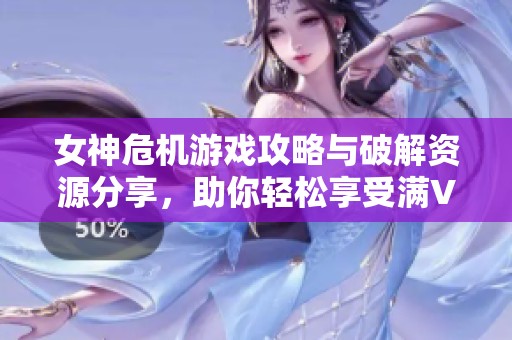 女神危机游戏攻略与破解资源分享，助你轻松享受满V体验