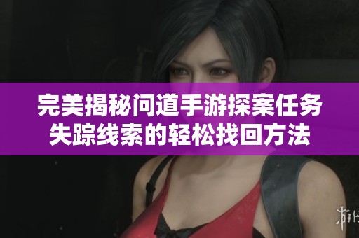 完美揭秘问道手游探案任务失踪线索的轻松找回方法