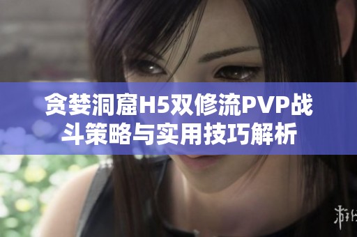 贪婪洞窟H5双修流PVP战斗策略与实用技巧解析