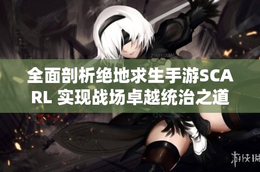 全面剖析绝地求生手游SCARL 实现战场卓越统治之道