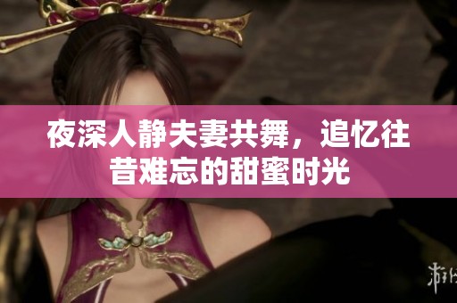 夜深人静夫妻共舞，追忆往昔难忘的甜蜜时光