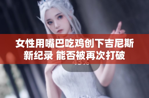 女性用嘴巴吃鸡创下吉尼斯新纪录 能否被再次打破