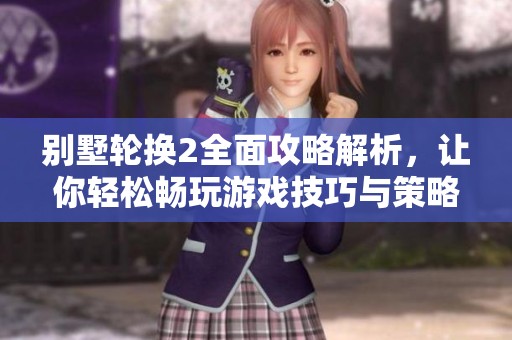 别墅轮换2全面攻略解析，让你轻松畅玩游戏技巧与策略分享