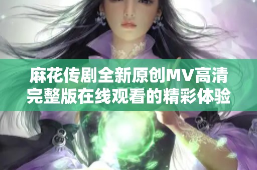 麻花传剧全新原创MV高清完整版在线观看的精彩体验