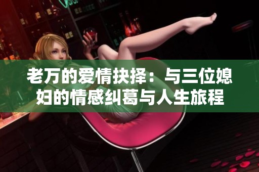 老万的爱情抉择：与三位媳妇的情感纠葛与人生旅程