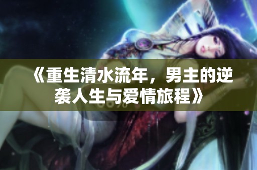 《重生清水流年，男主的逆袭人生与爱情旅程》