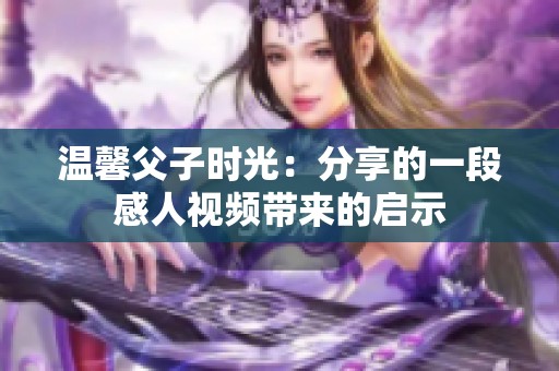 温馨父子时光：分享的一段感人视频带来的启示