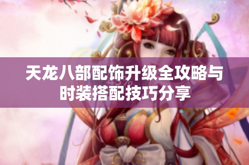 天龙八部配饰升级全攻略与时装搭配技巧分享