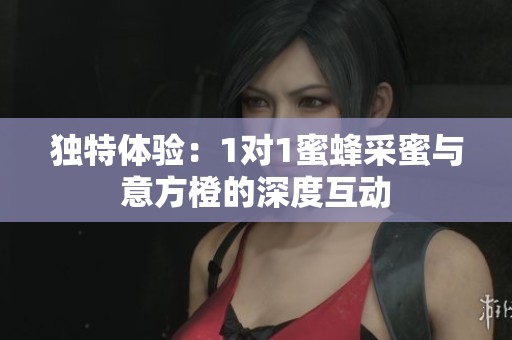 独特体验：1对1蜜蜂采蜜与意方橙的深度互动