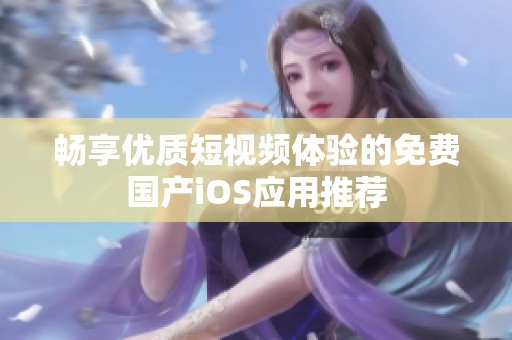 畅享优质短视频体验的免费国产iOS应用推荐