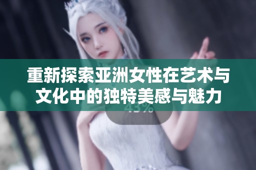 重新探索亚洲女性在艺术与文化中的独特美感与魅力