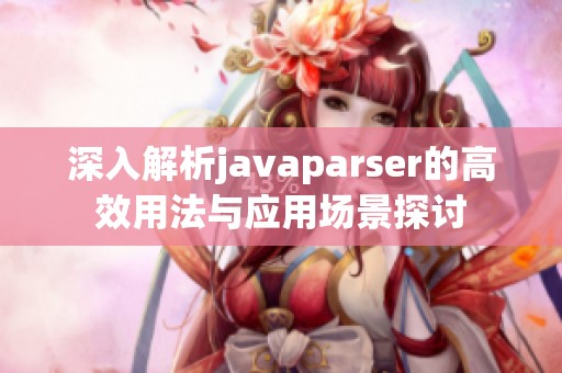 深入解析javaparser的高效用法与应用场景探讨