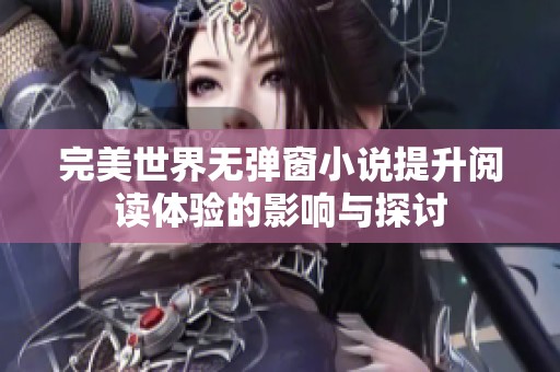完美世界无弹窗小说提升阅读体验的影响与探讨