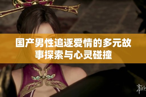 国产男性追逐爱情的多元故事探索与心灵碰撞