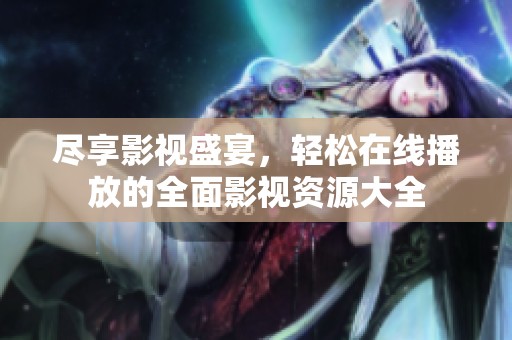尽享影视盛宴，轻松在线播放的全面影视资源大全