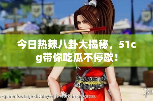 今日热辣八卦大揭秘，51cg带你吃瓜不停歇！