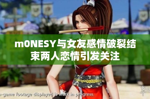 m0NESY与女友感情破裂结束两人恋情引发关注