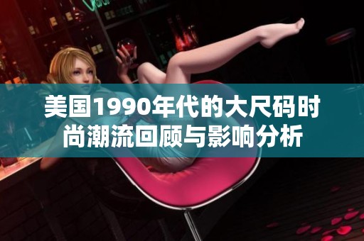 美国1990年代的大尺码时尚潮流回顾与影响分析