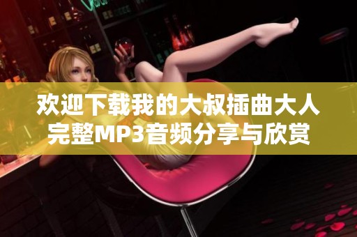 欢迎下载我的大叔插曲大人完整MP3音频分享与欣赏