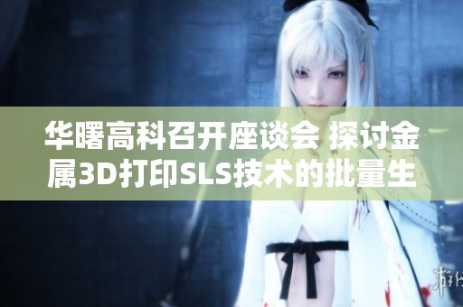 华曙高科召开座谈会 探讨金属3D打印SLS技术的批量生产前景