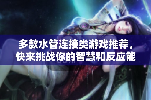 多款水管连接类游戏推荐，快来挑战你的智慧和反应能力吧