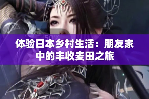 体验日本乡村生活：朋友家中的丰收麦田之旅
