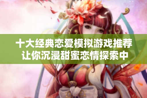 十大经典恋爱模拟游戏推荐 让你沉浸甜蜜恋情探索中