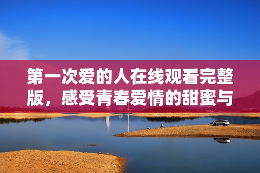 第一次爱的人在线观看完整版，感受青春爱情的甜蜜与苦涩