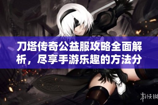 刀塔传奇公益服攻略全面解析，尽享手游乐趣的方法分享