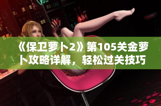 《保卫萝卜2》第105关金萝卜攻略详解，轻松过关技巧分享