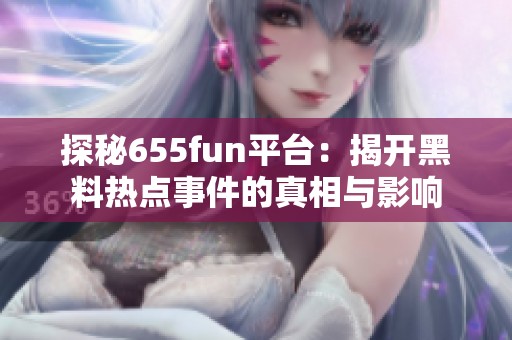 探秘655fun平台：揭开黑料热点事件的真相与影响