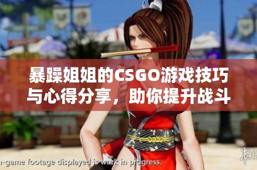 暴躁姐姐的CSGO游戏技巧与心得分享，助你提升战斗力
