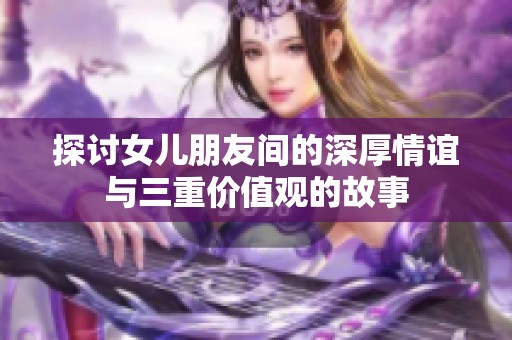 探讨女儿朋友间的深厚情谊与三重价值观的故事