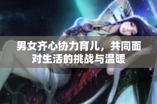 男女齐心协力育儿，共同面对生活的挑战与温暖