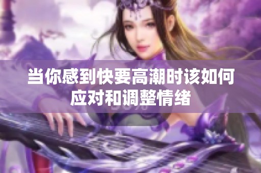 当你感到快要高潮时该如何应对和调整情绪