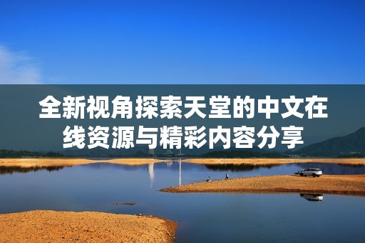 全新视角探索天堂的中文在线资源与精彩内容分享