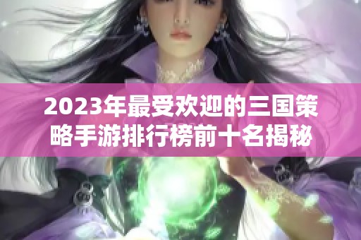 2023年最受欢迎的三国策略手游排行榜前十名揭秘